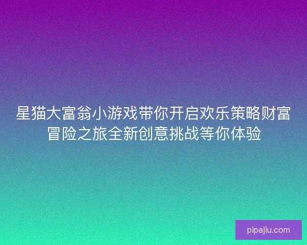 星猫大富翁小游戏带你开启欢乐策略财富冒险之旅全新创意挑战等你体验