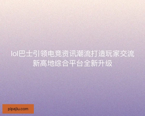 lol巴士引领电竞资讯潮流打造玩家交流新高地综合平台全新升级