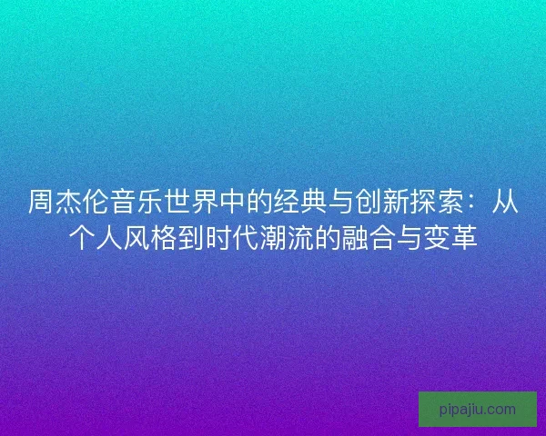 周杰伦音乐世界中的经典与创新探索：从个人风格到时代潮流的融合与变革
