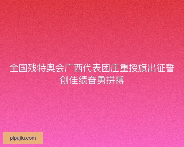 全国残特奥会广西代表团庄重授旗出征誓创佳绩奋勇拼搏