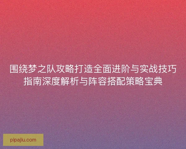 围绕梦之队攻略打造全面进阶与实战技巧指南深度解析与阵容搭配策略宝典