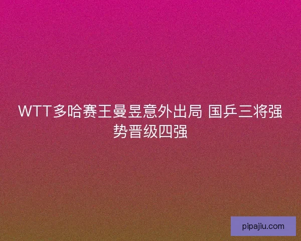 WTT多哈赛王曼昱意外出局 国乒三将强势晋级四强