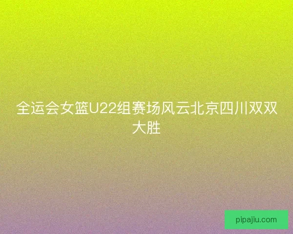 全运会女篮U22组赛场风云北京四川双双大胜