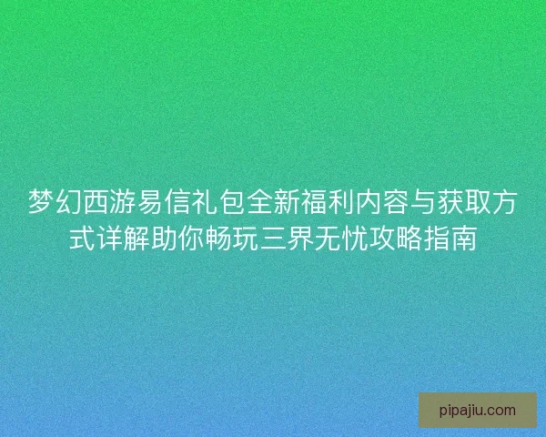 梦幻西游易信礼包全新福利内容与获取方式详解助你畅玩三界无忧攻略指南