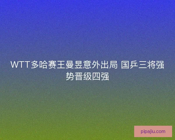 WTT多哈赛王曼昱意外出局 国乒三将强势晋级四强